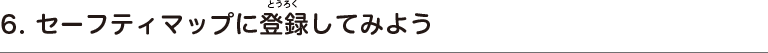 6. セーフティマップに登録してみよう